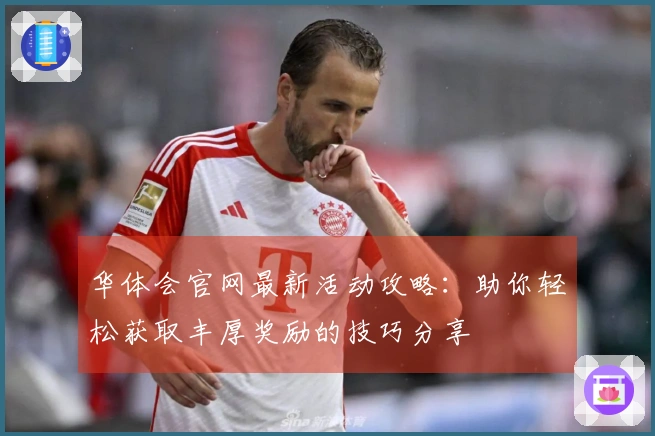 华体会官网最新活动攻略：助你轻松获取丰厚奖励的技巧分享