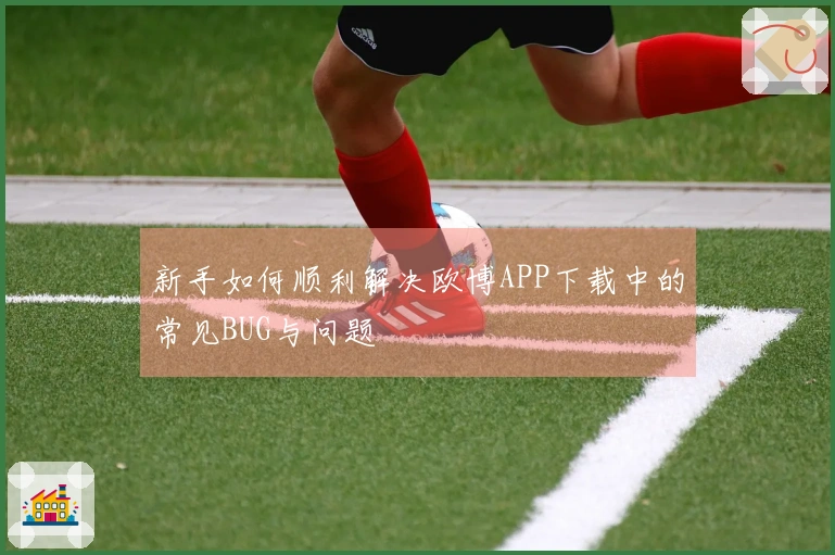 新手如何顺利解决欧博APP下载中的常见BUG与问题