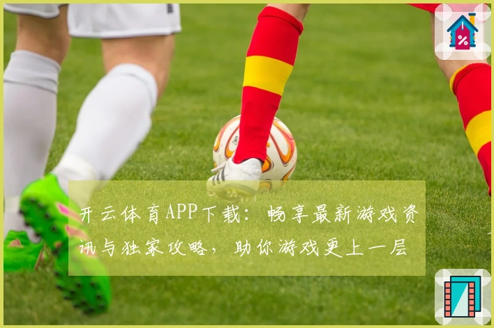 开云体育APP下载：畅享最新游戏资讯与独家攻略，助你游戏更上一层楼！