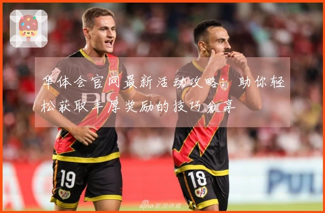 华体会官网最新活动攻略：助你轻松获取丰厚奖励的技巧分享