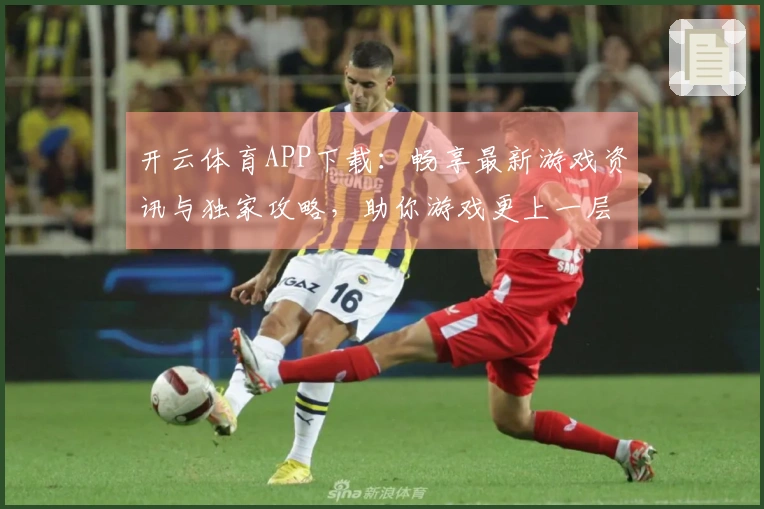 开云体育APP下载：畅享最新游戏资讯与独家攻略，助你游戏更上一层楼！