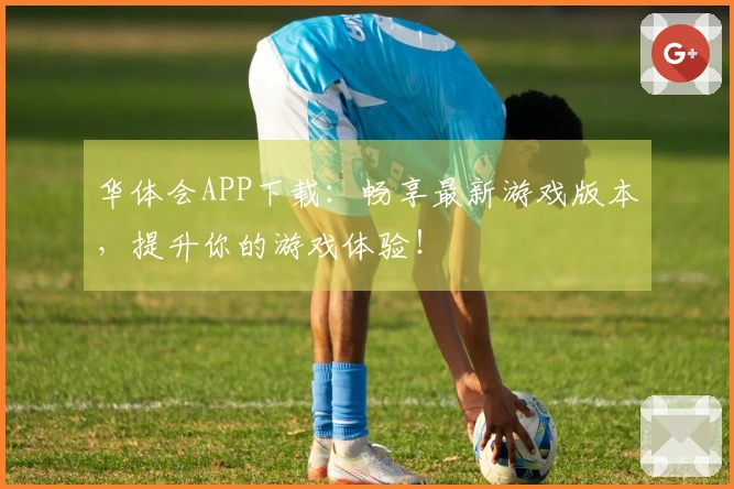 华体会APP下载：畅享最新游戏版本，提升你的游戏体验！